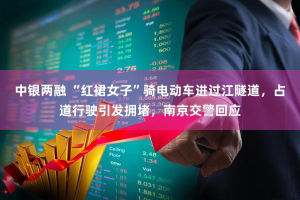 中银两融 “红裙女子”骑电动车进过江隧道，占道行驶引发拥堵，南京交警回应