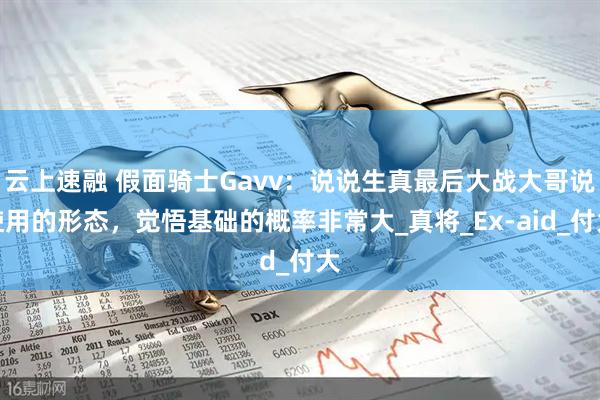云上速融 假面骑士Gavv：说说生真最后大战大哥说使用的形态，觉悟基础的概率非常大_真将_Ex-aid_付大