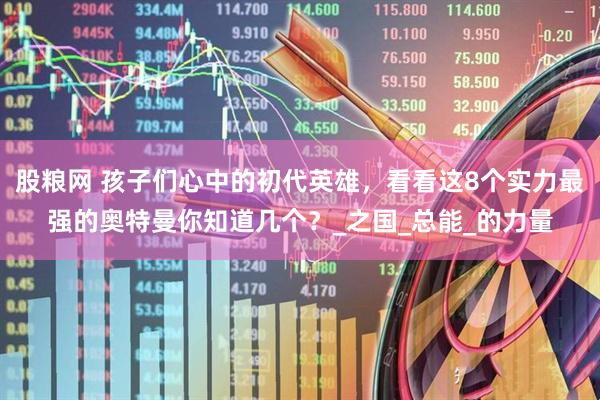 股粮网 孩子们心中的初代英雄，看看这8个实力最强的奥特曼你知道几个？_之国_总能_的力量