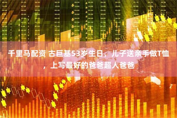 千里马配资 古巨基53岁生日，儿子送亲手做T恤，上写最好的爸爸超人爸爸