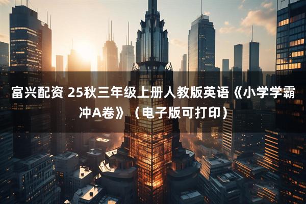 富兴配资 25秋三年级上册人教版英语《小学学霸冲A卷》（电子版可打印）