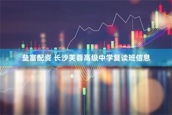 垒富配资 长沙芙蓉高级中学复读班信息