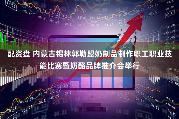 配资盘 内蒙古锡林郭勒盟奶制品制作职工职业技能比赛暨奶酪品牌推介会举行