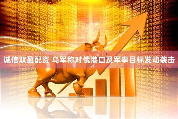 诚信双盈配资 乌军称对俄港口及军事目标发动袭击