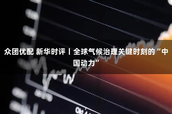 众团优配 新华时评丨全球气候治理关键时刻的“中国动力”
