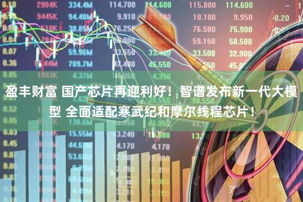 盈丰财富 国产芯片再迎利好！智谱发布新一代大模型 全面适配寒武纪和摩尔线程芯片！