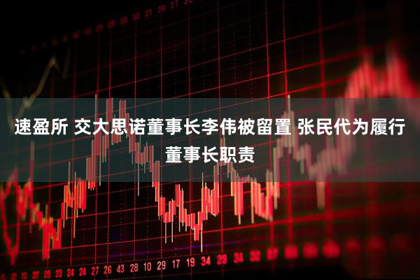 速盈所 交大思诺董事长李伟被留置 张民代为履行董事长职责