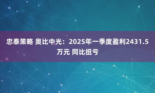 忠泰策略 奥比中光：2025年一季度盈利2431.5万元 同比扭亏