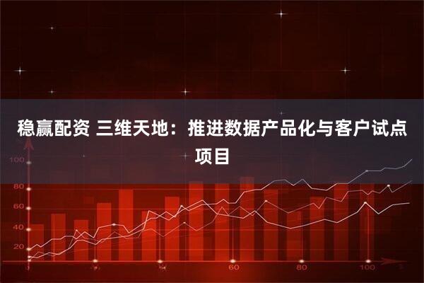 稳赢配资 三维天地：推进数据产品化与客户试点项目