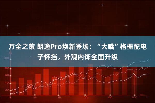 万全之策 朗逸Pro焕新登场:“大嘴”格栅配电子怀挡,外观内饰全面升级