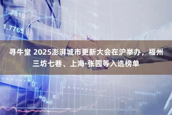 寻牛堂 2025澎湃城市更新大会在沪举办，福州三坊七巷、上海·张园等入选榜单