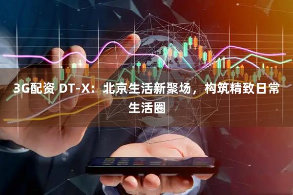 3G配资 DT-X：北京生活新聚场，构筑精致日常生活圈