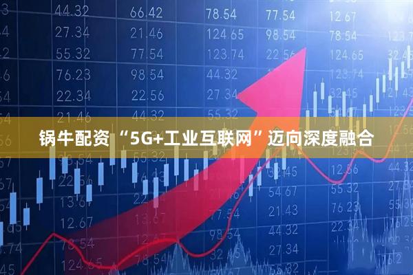 锅牛配资 “5G+工业互联网”迈向深度融合