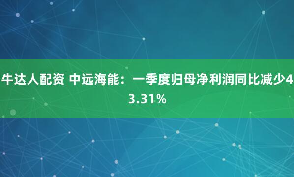 牛达人配资 中远海能：一季度归母净利润同比减少43.31%