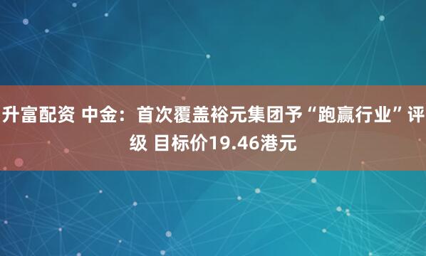 升富配资 中金：首次覆盖裕元集团予“跑赢行业”评级 目标价19.46港元