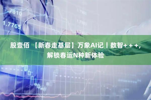 股壹佰 【新春走基层】万象AI记丨数智+ + +，解锁春运N种新体验