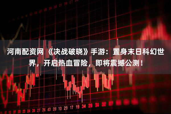 河南配资网 《决战破晓》手游：置身末日科幻世界，开启热血冒险，即将震撼公测！
