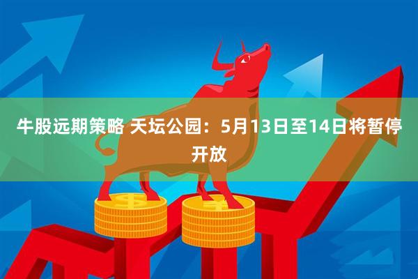 牛股远期策略 天坛公园：5月13日至14日将暂停开放