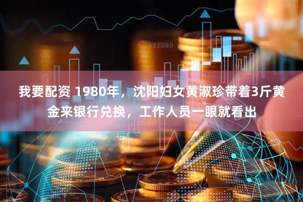 我要配资 1980年，沈阳妇女黄淑珍带着3斤黄金来银行兑换，工作人员一眼就看出
