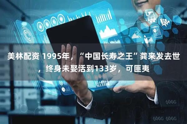 美林配资 1995年，“中国长寿之王”龚来发去世，终身未娶活到133岁，可匪夷