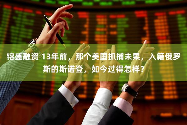 镕盛融资 13年前，那个美国抓捕未果，入籍俄罗斯的斯诺登，如今过得怎样？